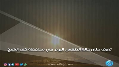 عاجل.. حالة الطقس اليوم الثلاثاء بمحافظة كفر الشيخ: 