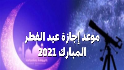 تعرف على موعد إجازة عيد الفطر 2021 ومدتها