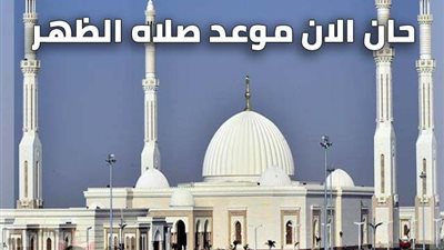 تعرف على موعد آذان الظهر اليوم الخميس بجميع محافظات مصر.. ودعاء صلاة الظهر مستجاب