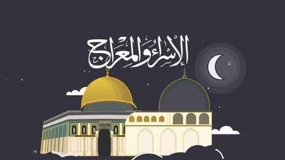 ليلة الإسراء والمعراج.. موعدها وفضلها والأدعية المستحبة فيها