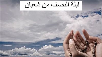 ليلة البراءة والبركة هكذا سُميت.. ليلة النصف من شعبان 