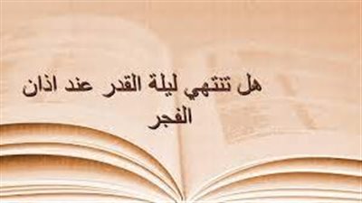 هل تنتهي ليلة القدر بأذان الفجر؟