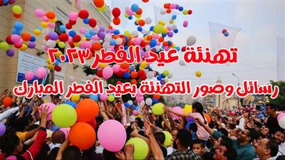 تهنئة عيد الفطر 2023 جديدة | أجمل رسائل وصور التهنئة الخاصة بحلول عيد الفطر المبارك 