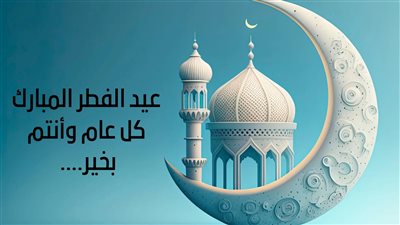 عاجل.. الإفتاء تعلن غدا أول أيام عيد الفطر المبارك 