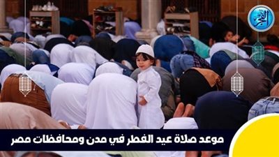 عاجل.. موعد صلاة عيد الفطر في مدن ومحافظات مصر