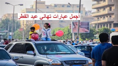 أجمل تهاني عيد الفطر مكتوبة.. كل عام وأنت إلى الله أقرب ولفعل الطاعات أرغـب وللجنة أسبق