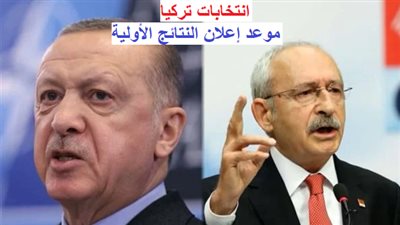 عاجل - انتخابات تركيا.. موعد إعلان النتائج الأولية
