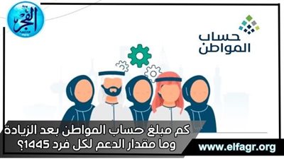 كم مبلغ حساب المواطن بعد الزيادة وما مقدار الدعم لكل فرد 1445؟