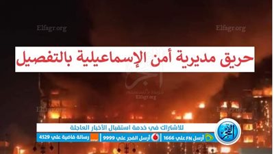 عاجل - حريق مديرية أمن الإسماعيلية بالتفصيل