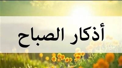 أذكار الصباح.. رحلة الطمأنينة والقرب من الله في بداية يومك