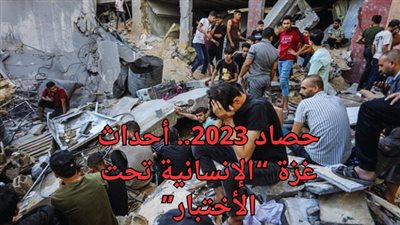 حصاد 2023.. الإنسانية تحت الاختبار في حرب غزة 