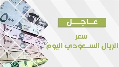 سعر الريال السعودي اليوم ختام التعاملات المسائية.. سعر العملة السعودية في السوق السوداء
