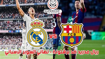 الموعد والقنوات | تفاصيل مباراة ريال مدريد وبرشلونة اليوم في نهائي كأس السوبر الإسباني