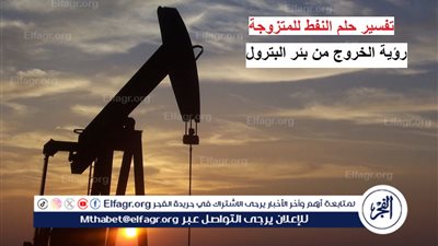 تفسير حلم النفط للمتزوجة.. رؤية الخروج من بئر البترول