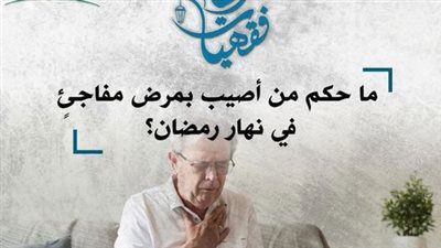 ما حكم من أصيب بمرض مفاجئٍ في نهار رمضان؟ الأزهر للفتوى يجيب