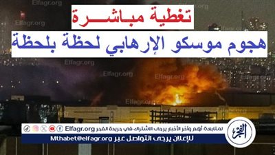 عاجل - تغطية مباشـرة.. هجوم موسكو الإرهابي والمرعب وآخر التطورات لحظة بلحظة