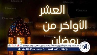  فضل العشر الأواخر من شهر رمضان لعام 2024: أيام من الرحمة والغفران 