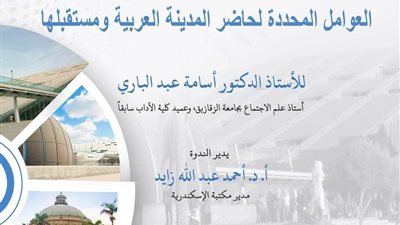 العوامل المحددة لحاضر المدينة العربية ومستقبلها.. ندوة بمكتبة الإسكندرية