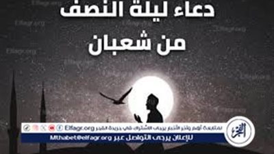 ليلة العتق من النار.. أدعية النصف من شعبان 2025 التي تمحو الذنوب وتفرج الكروب