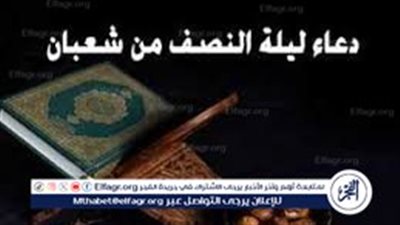 سر البركة والمغفرة.. أدعية ليلة النصف من شعبان 2025 لتحقيق الأمنيات وتيسير الأمور