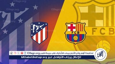 موعد مباراة برشلونة وأتلتيكو مدريد اليوم.. القنوات الناقلة لكأس الملك الإسباني 2025 