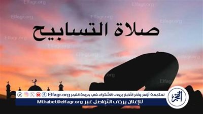 صلاة التسابيح في العشر الأواخر من رمضان.. فرصة عظيمة لمغفرة الذنوب