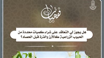 هل يجوز التعاقد لشراء كميات من الحبوب الزراعية قبل الحصاد؟ الأزهر للفتوى يجيب