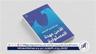 «الأمن عهدة المسؤولية».. إصدار جديد يمزج بين الفكر الأمني والبعد الإنساني