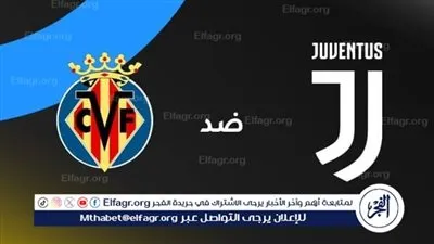 موعد مباراة فياريال ويوفنتوس في دوري أبطال أوروبا والقنوات الناقلة