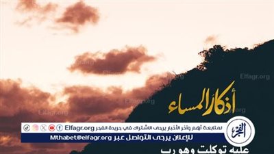 تعرف على أذكار المساء ليوم الجمعة.. لا إله إلا الله وحده لا شريك له له الملك وله الحمد وهو على كل شيء قدير