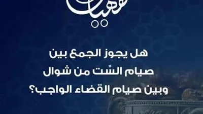 هل يجوز الجمع بين صيام السِّت من شوال وبين صيام القضاء الواجب.. الأزهر للفتوى يجيب 